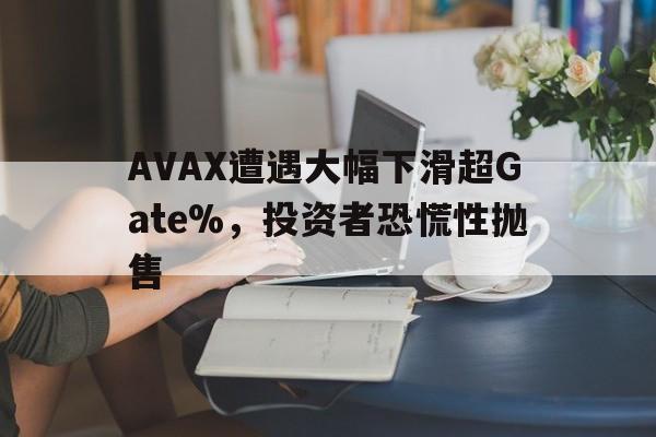 包含AVAX遭遇大幅下滑超Gate%，投资者恐慌性抛售的词条
